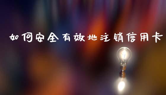 如何安全有效地注销信用卡_金融问答_第1张_财经百问网 如何安全有效地注销信用卡_https://cj002.lansai.wang_金融问答_第1张