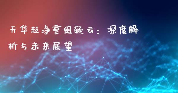 天华超净重组疑云：深度解析与未来展望_https://cj002.lansai.wang_会计问答_第1张