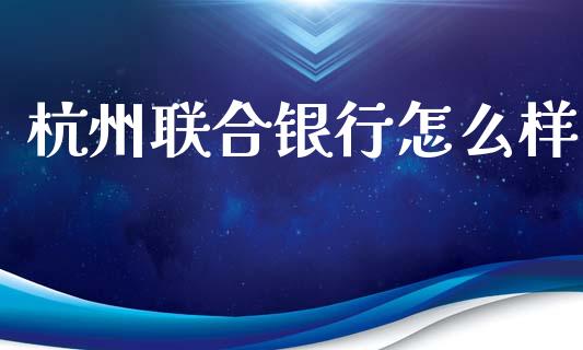杭州联合银行怎么样_https://cj002.lansai.wang_理财问答_第1张