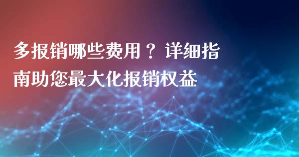 多报销哪些费用？ 详细指南助您最大化报销权益_https://cj002.lansai.wang_股市问答_第1张