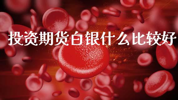 投资期货白银什么比较好_https://cj002.lansai.wang_财经百问_第1张