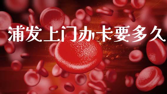 浦发上门办卡要多久_https://cj002.lansai.wang_股市问答_第1张