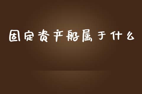 固定资产船属于什么_https://cj002.lansai.wang_会计问答_第1张