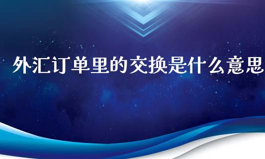 外汇订单里的交换是什么意思_https://cj002.lansai.wang_财经问答_第1张