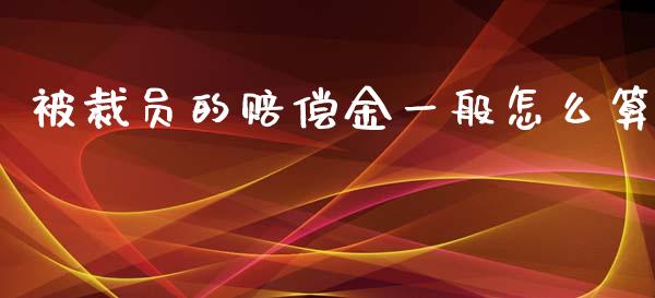 被裁员的赔偿金一般怎么算_https://cj002.lansai.wang_财经问答_第1张
