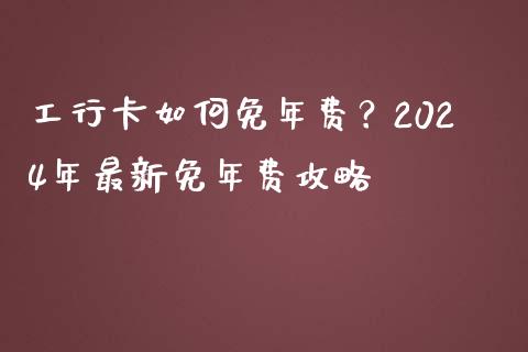工行卡如何免年费？2024年最新免年费攻略_https://cj002.lansai.wang_理财问答_第1张