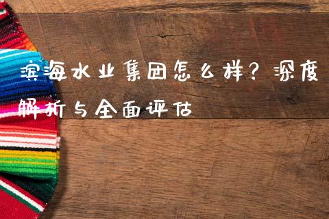 滨海水业集团怎么样？深度解析与全面评估_https://cj002.lansai.wang_财经问答_第1张